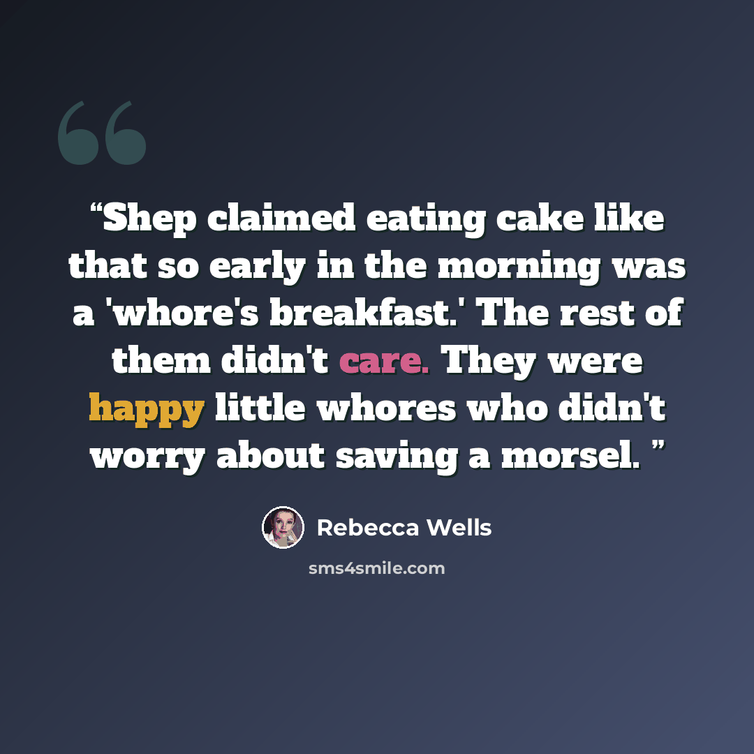 “Shep claimed eating cake like that so early in the morning was a 'whore's breakfast.' The rest of them didn't care. They were happy little whores who didn't worry about saving a morsel.” quote by Rebecca Wells