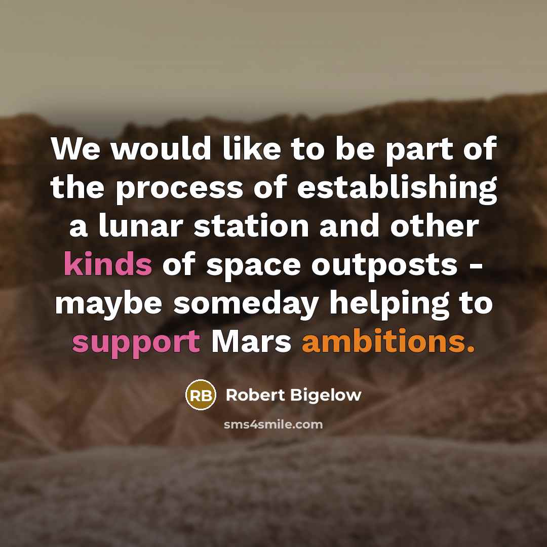 “We would like to be part of the process of establishing a lunar station and other kinds of space outposts - maybe someday helping to support Mars ambitions.” quote by Robert Bigelow