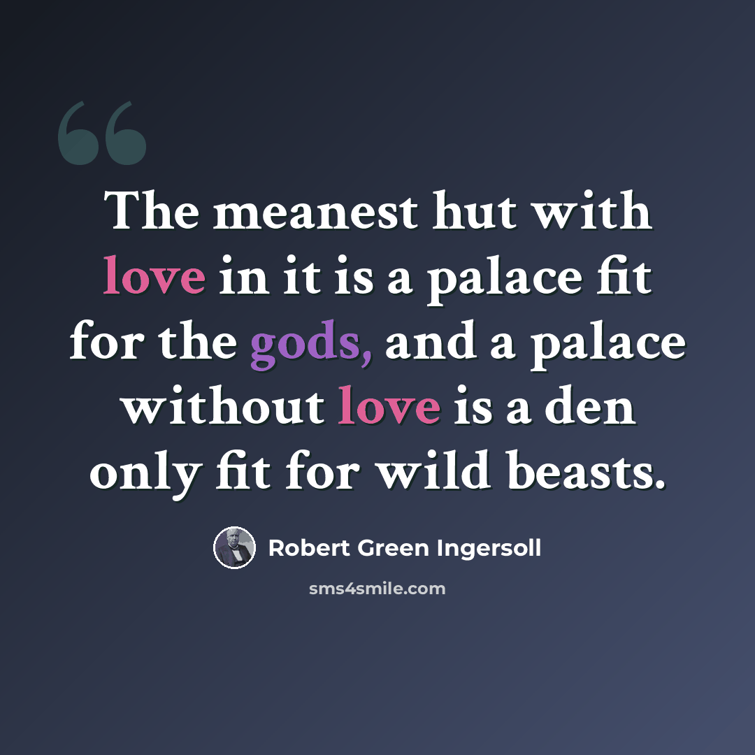 “The meanest hut with love in it is a palace fit for the gods, and a palace without love is a den only fit for wild beasts.” quote by Robert Green Ingersoll
