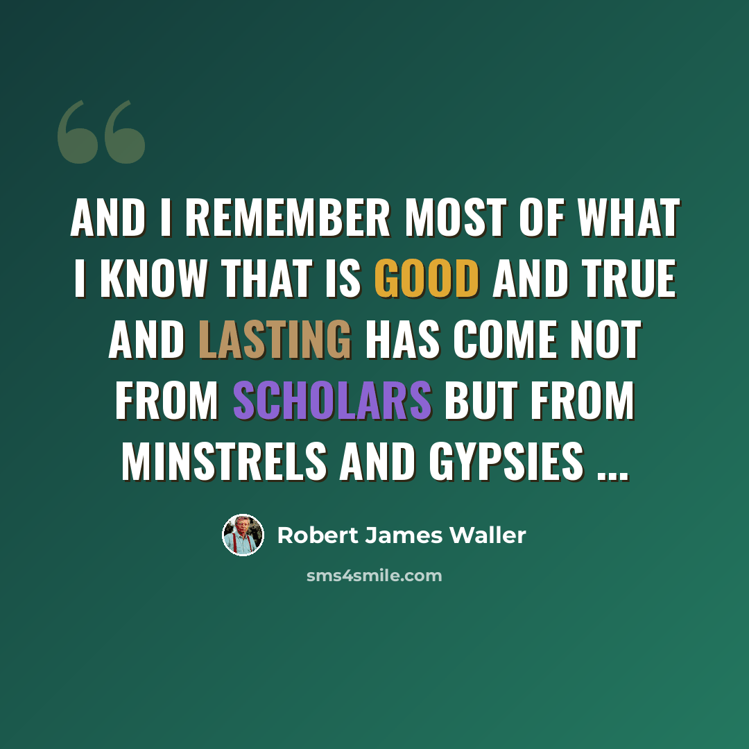 “And I remember most of what I know that is good and true and lasting has come not from scholars but from minstrels and gypsies ...” quote by Robert James Waller