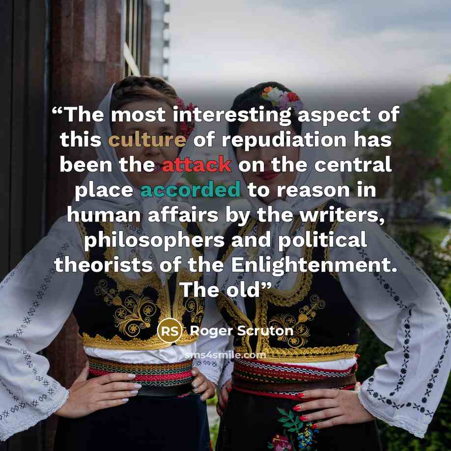 “The most interesting aspect of this culture of repudiation has been the attack on the central place accorded to reason in human affairs by the writers, philosophers and political theorists of the Enlightenment. The old” quote by Roger Scruton