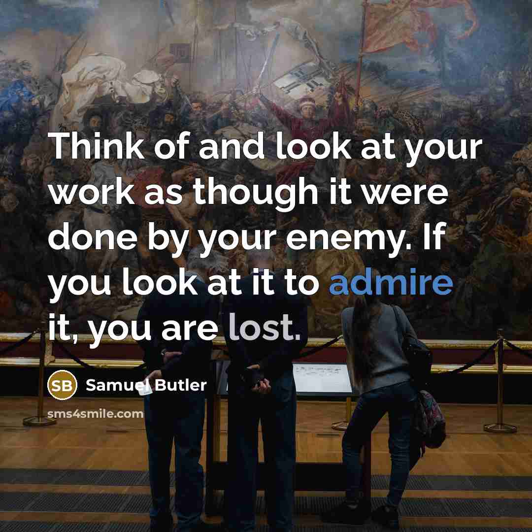 “Think of and look at your work as though it were done by your enemy. If you look at it to admire it, you are lost.” quote by Samuel Butler