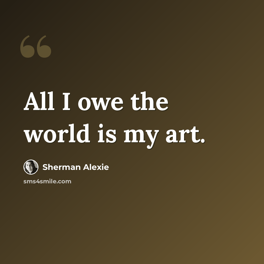 “All I owe the world is my art.” quote by Sherman Alexie