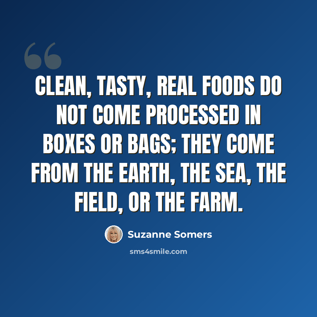 “Clean, tasty, real foods do not come processed in boxes or bags; they come from the earth, the sea, the field, or the farm.” quote by Suzanne Somers