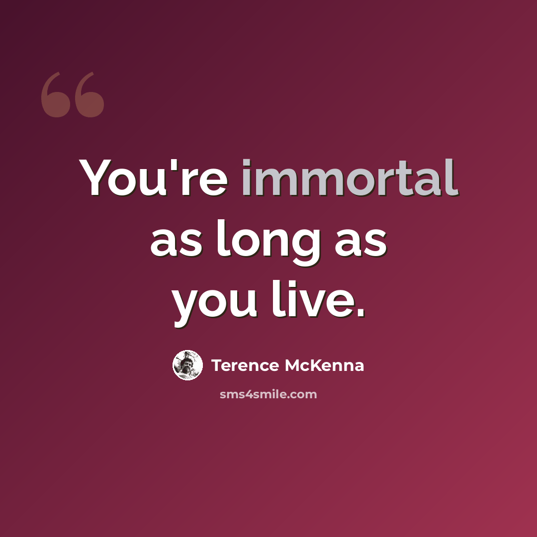 “You're immortal as long as you live.” quote by Terence McKenna