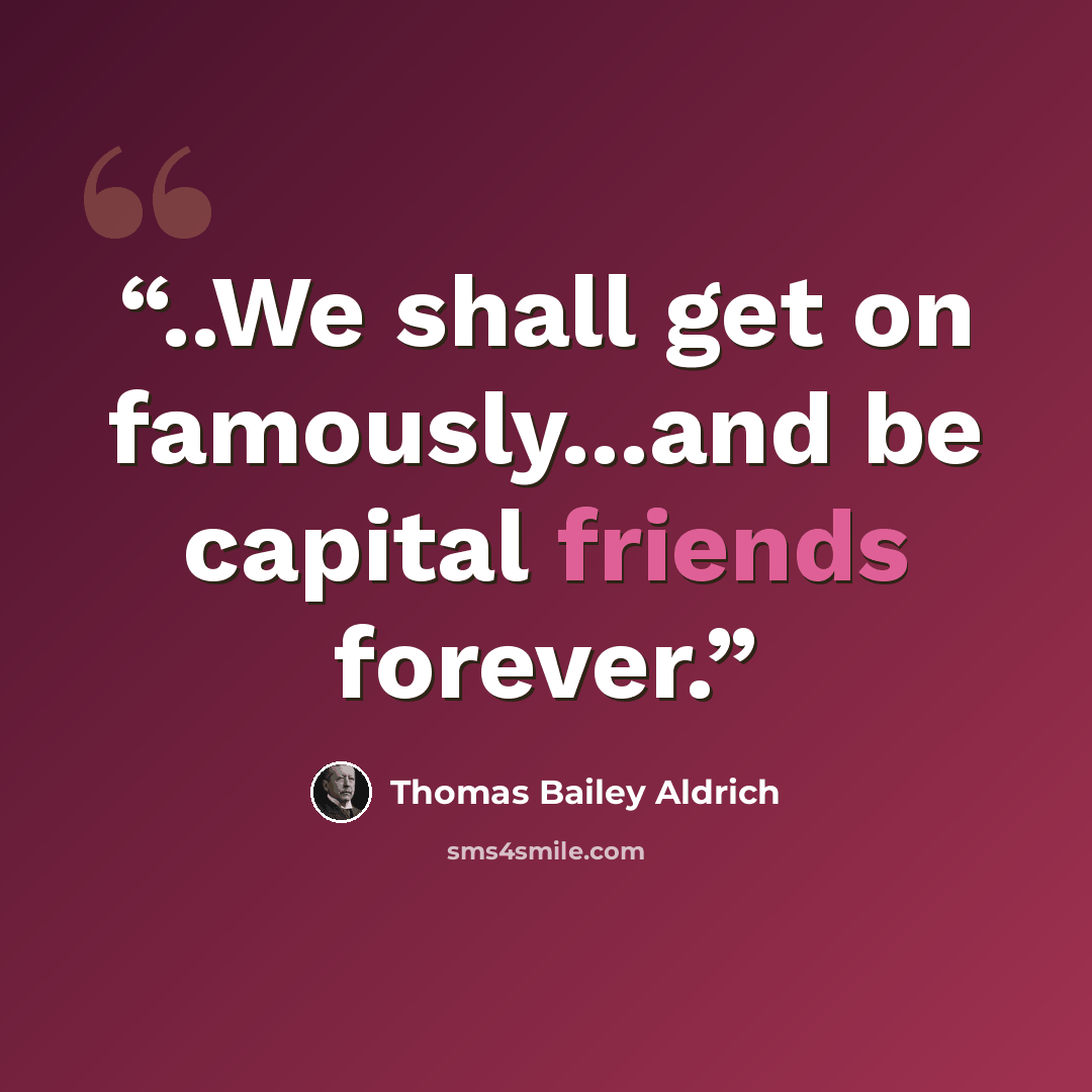 “..We shall get on famously...and be capital friends forever.” quote by Thomas Bailey Aldrich