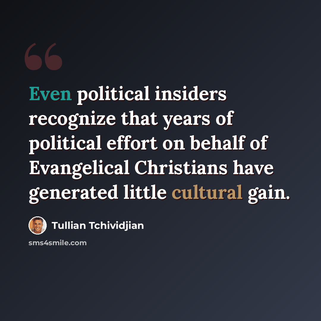 “Even political insiders recognize that years of political effort on behalf of Evangelical Christians have generated little cultural gain.” quote by Tullian Tchividjian