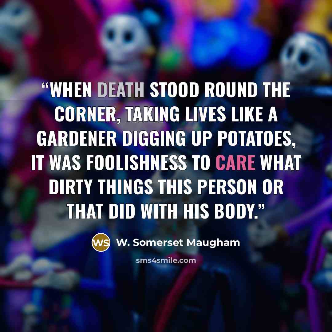“When death stood round the corner, taking lives like a gardener digging up potatoes, it was foolishness to care what dirty things this person or that did with his body.” quote by W. Somerset Maugham