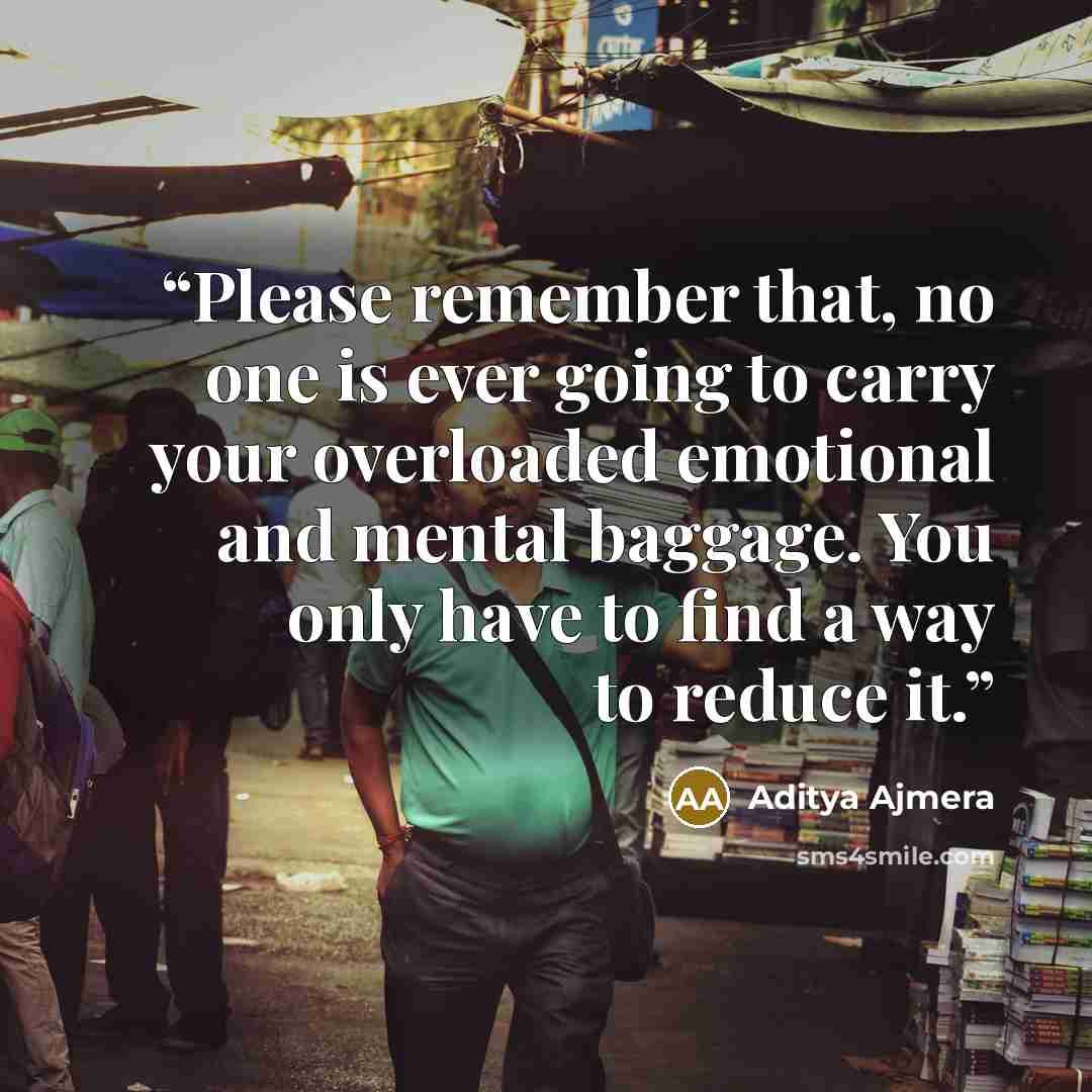 “Please remember that, no one is ever going to carry your overloaded emotional and mental baggage. You only have to find a way to reduce it.” quote by Aditya Ajmera