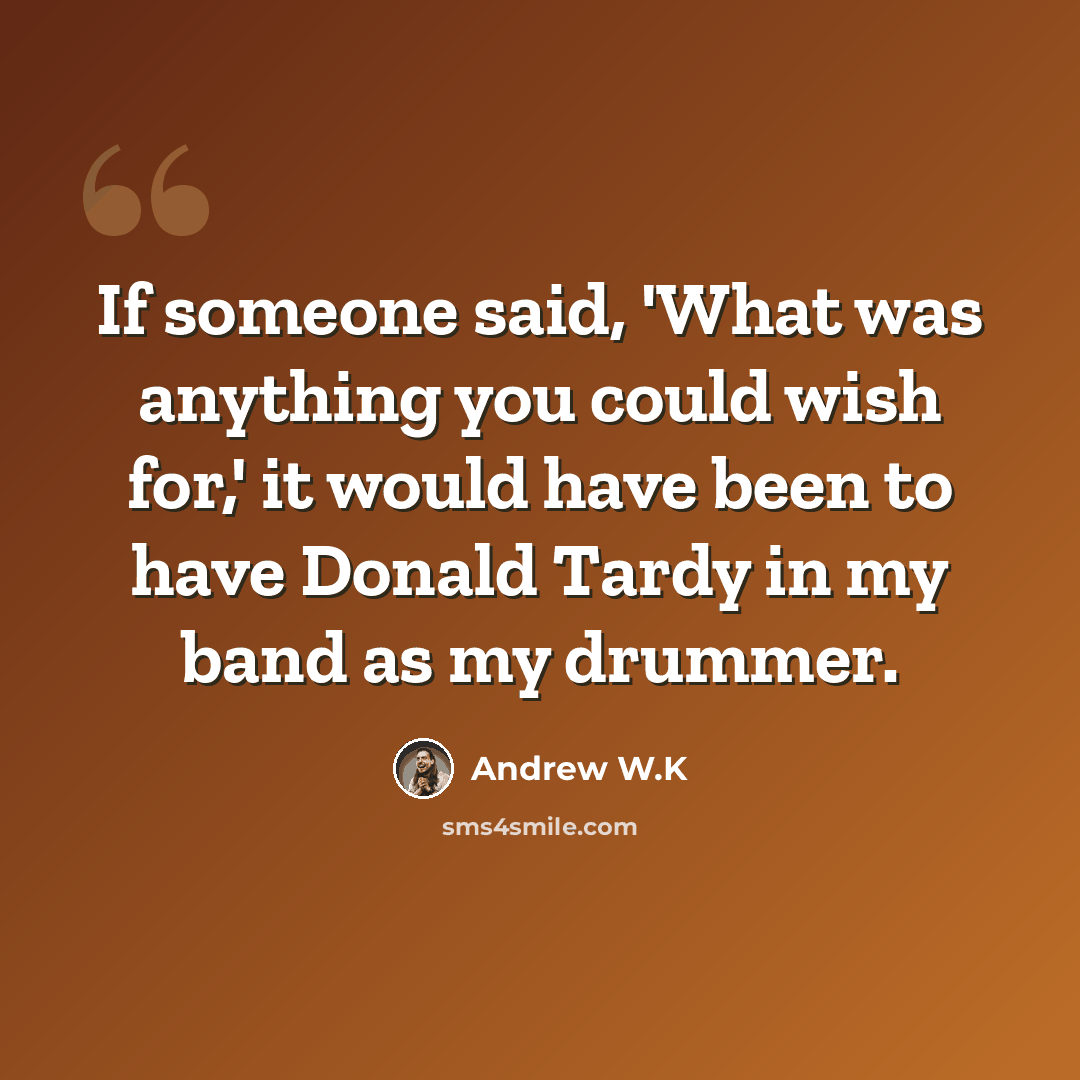 “If someone said, 'What was anything you could wish for,' it would have been to have Donald Tardy in my band as my drummer.” quote by Andrew W.K