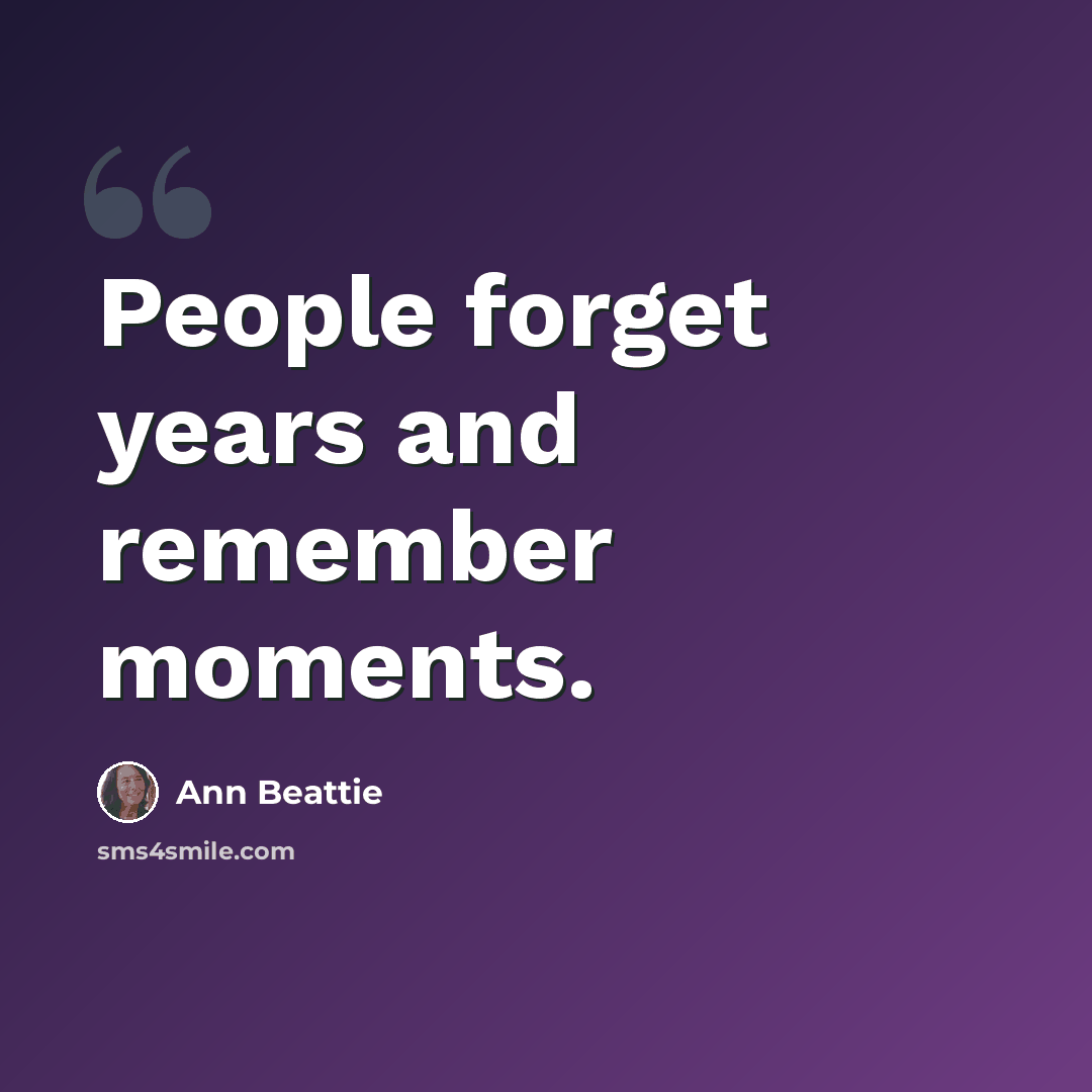 “People forget years and remember moments.” quote by Ann Beattie