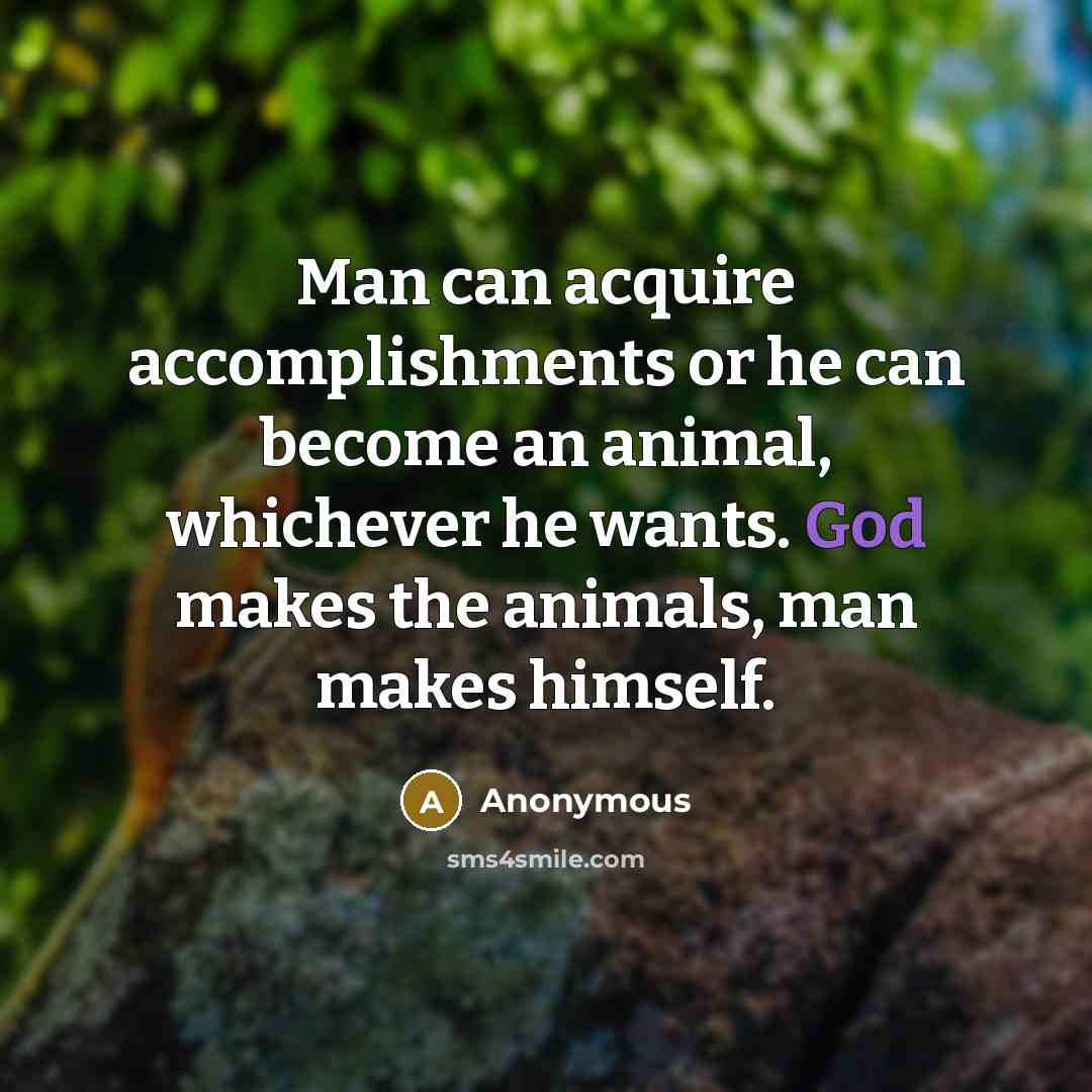 “Man can acquire accomplishments or he can become an animal, whichever he wants. God makes the animals, man makes himself.” quote by Anonymous