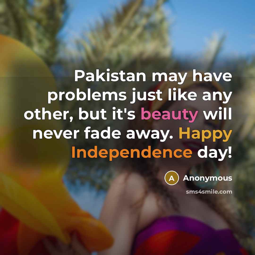 “Pakistan may have problems just like any other, but it's beauty will never fade away. Happy Independence day!” quote by Anonymous