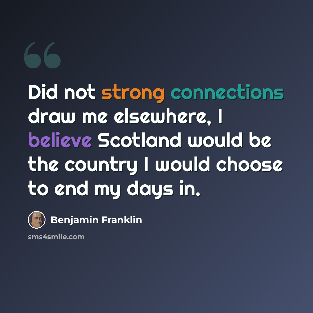 “Did not strong connections draw me elsewhere, I believe Scotland would be the country I would choose to end my days in.” quote by Benjamin Franklin