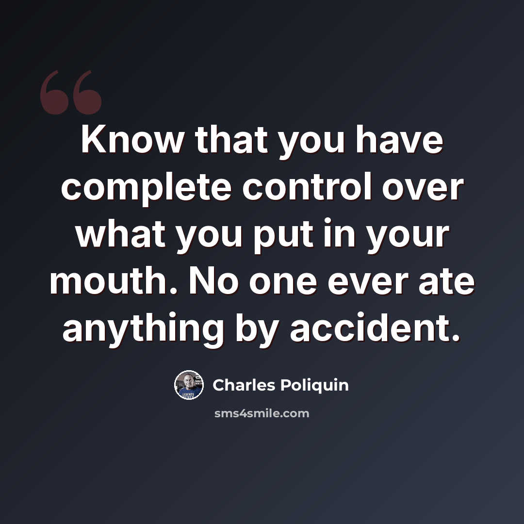 “Know that you have complete control over what you put in your mouth. No one ever ate anything by accident.” quote by Charles Poliquin