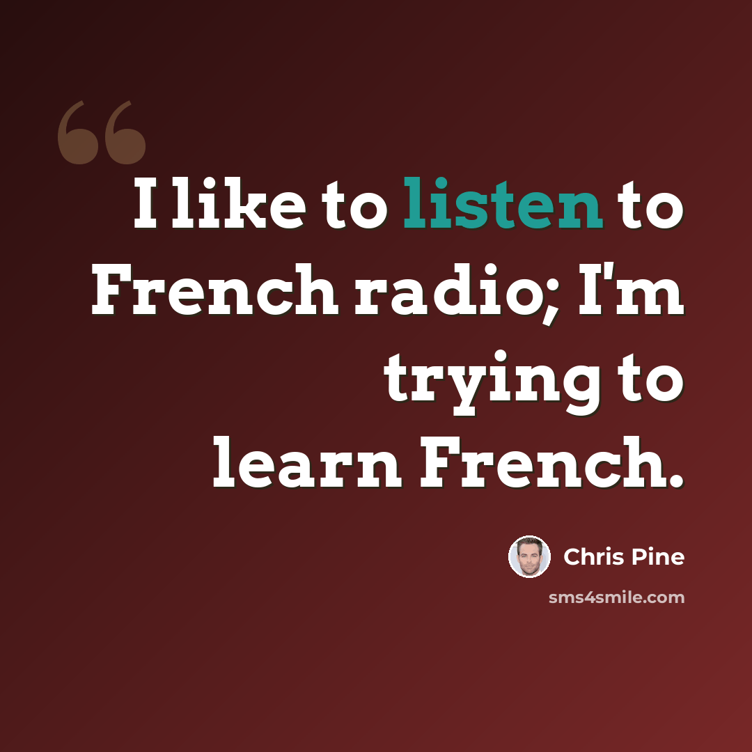 “I like to listen to French radio; I'm trying to learn French.” quote by Chris Pine