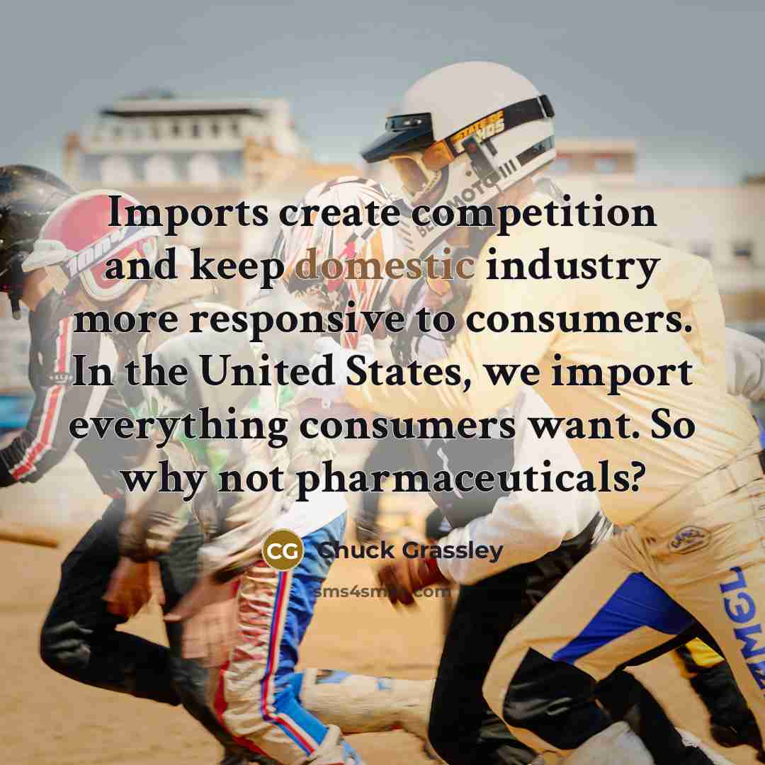 “Imports create competition and keep domestic industry more responsive to consumers. In the United States, we import everything consumers want. So why not pharmaceuticals?” quote by Chuck Grassley