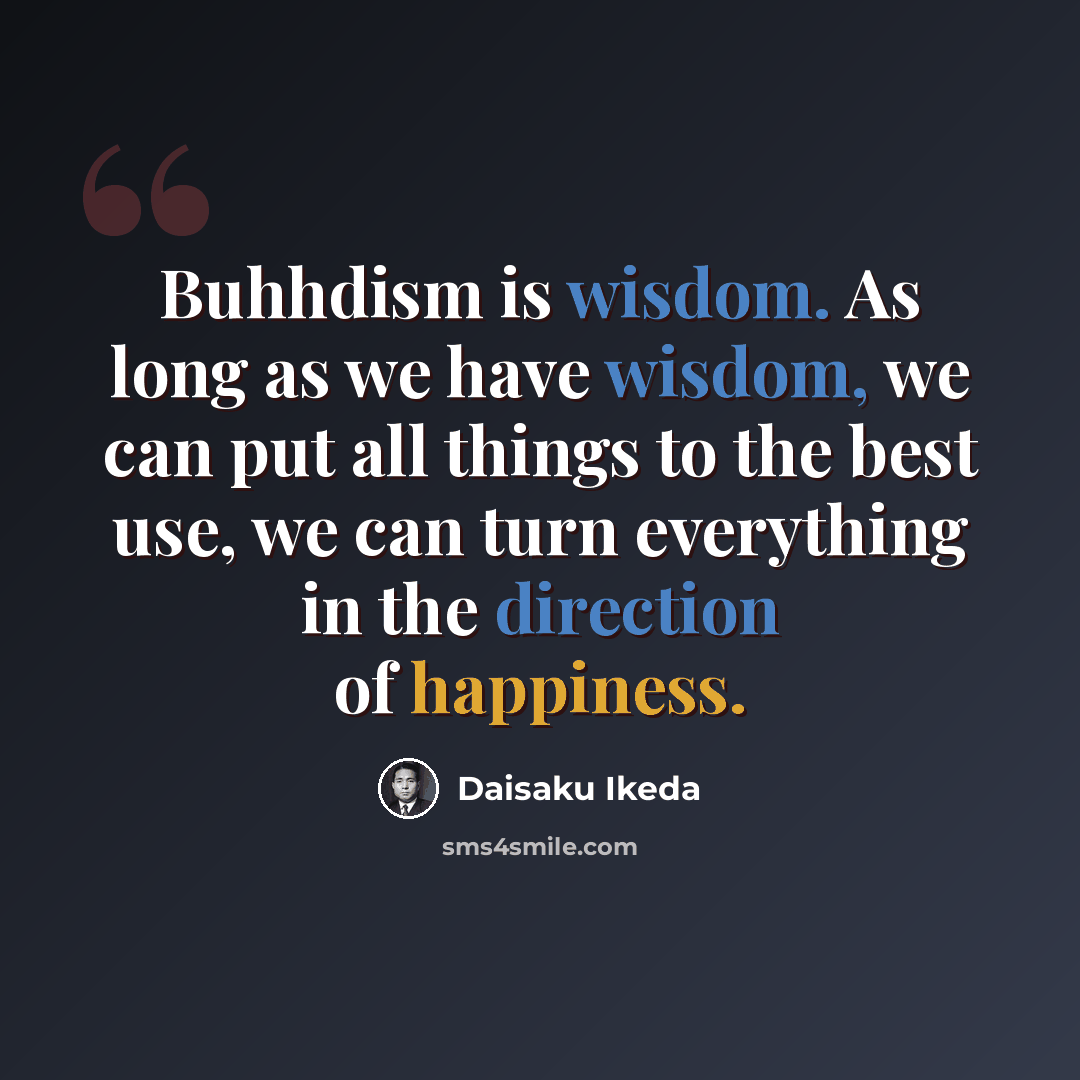 “Buhhdism is wisdom. As long as we have wisdom, we can put all things to the best use, we can turn everything in the direction of happiness.” quote by Daisaku Ikeda