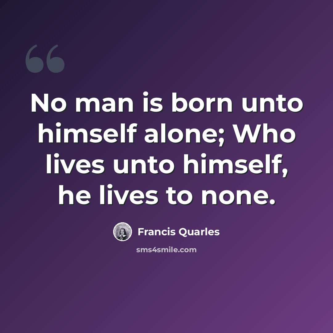 “No man is born unto himself alone; Who lives unto himself, he lives to none.” quote by Francis Quarles