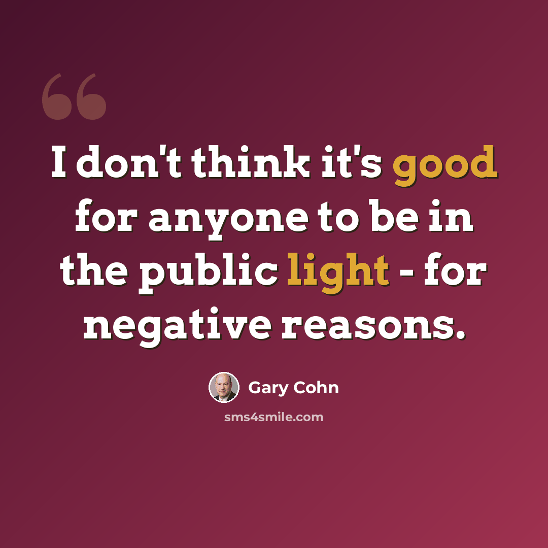 “I don't think it's good for anyone to be in the public light - for negative reasons.” quote by Gary Cohn