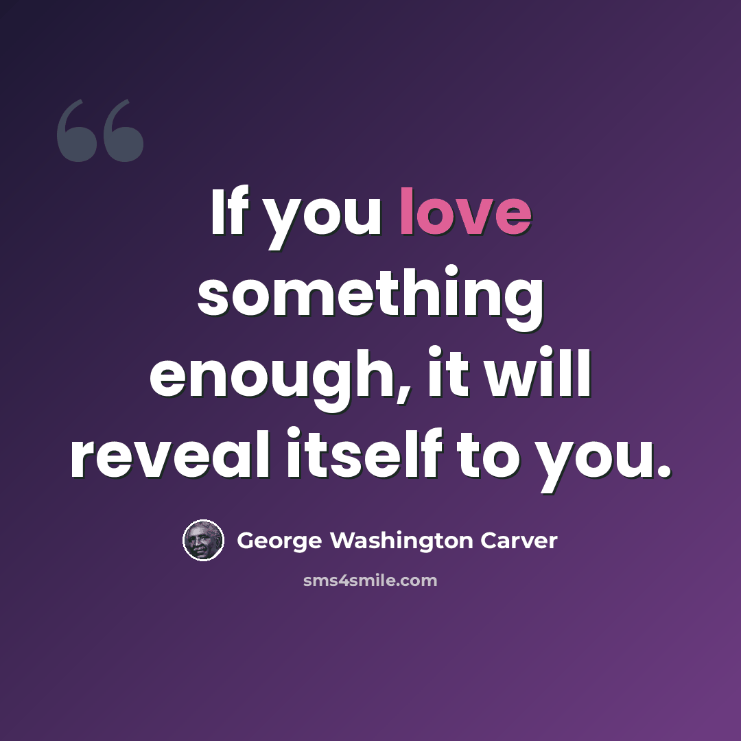 “If you love something enough, it will reveal itself to you.” quote by George Washington Carver