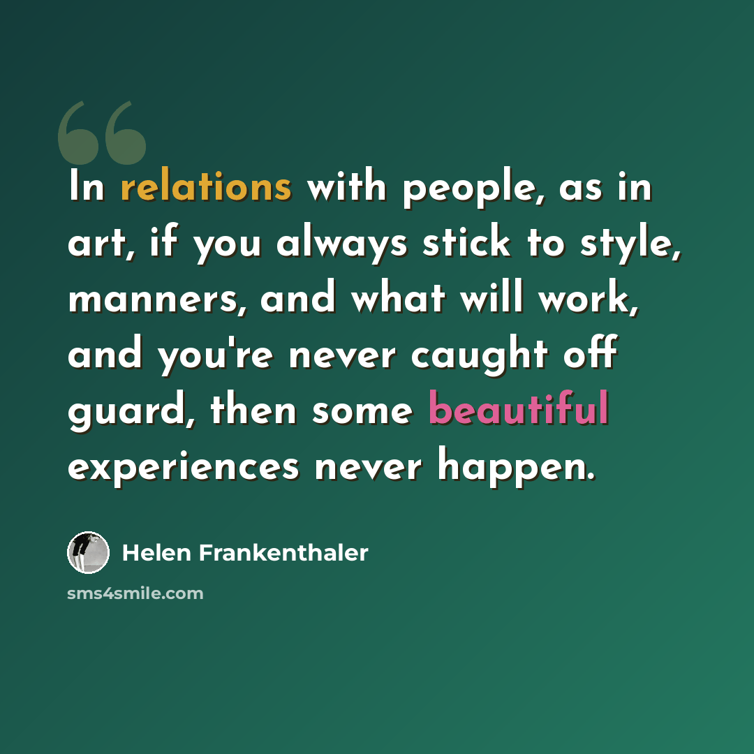 “In relations with people, as in art, if you always stick to style, manners, and what will work, and you're never caught off guard, then some beautiful experiences never happen.” quote by Helen Frankenthaler