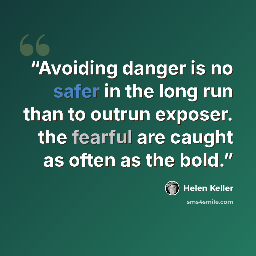 “Avoiding danger is no safer in the long run than to outrun exposer. the fearful are caught as often as the bold.” quote by Helen Keller