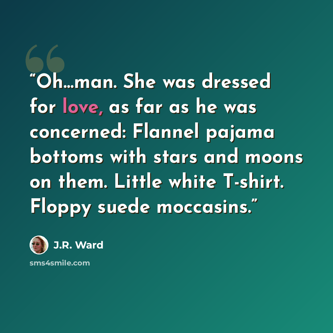 “Oh…man. She was dressed for love, as far as he was concerned: Flannel pajama bottoms with stars and moons on them. Little white T-shirt. Floppy suede moccasins.” quote by J.R. Ward