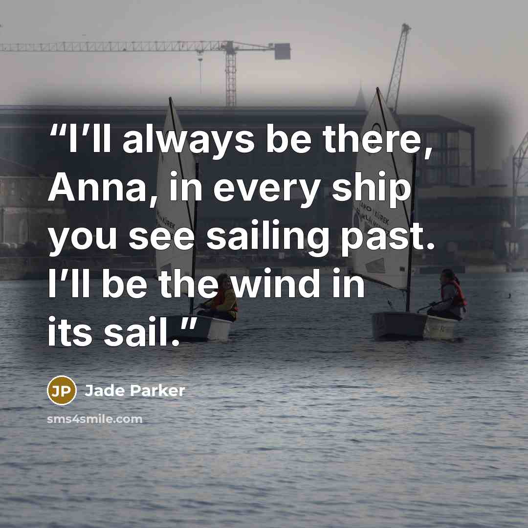 “I’ll always be there, Anna, in every ship you see sailing past. I’ll be the wind in its sail.” quote by Jade Parker