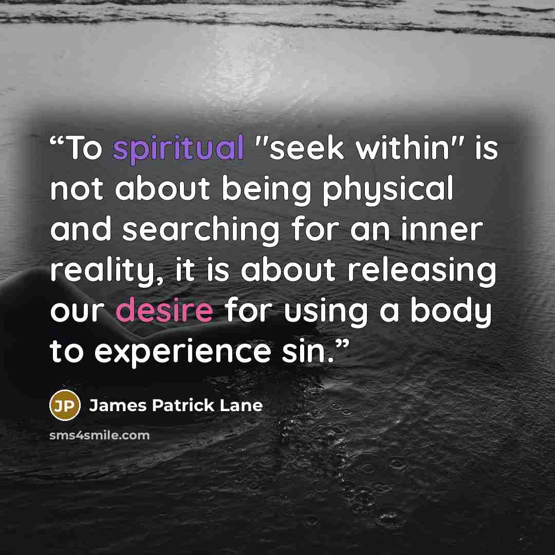 “To spiritual "seek within" is not about being physical and searching for an inner reality, it is about releasing our desire for using a body to experience sin.” quote by James Patrick Lane