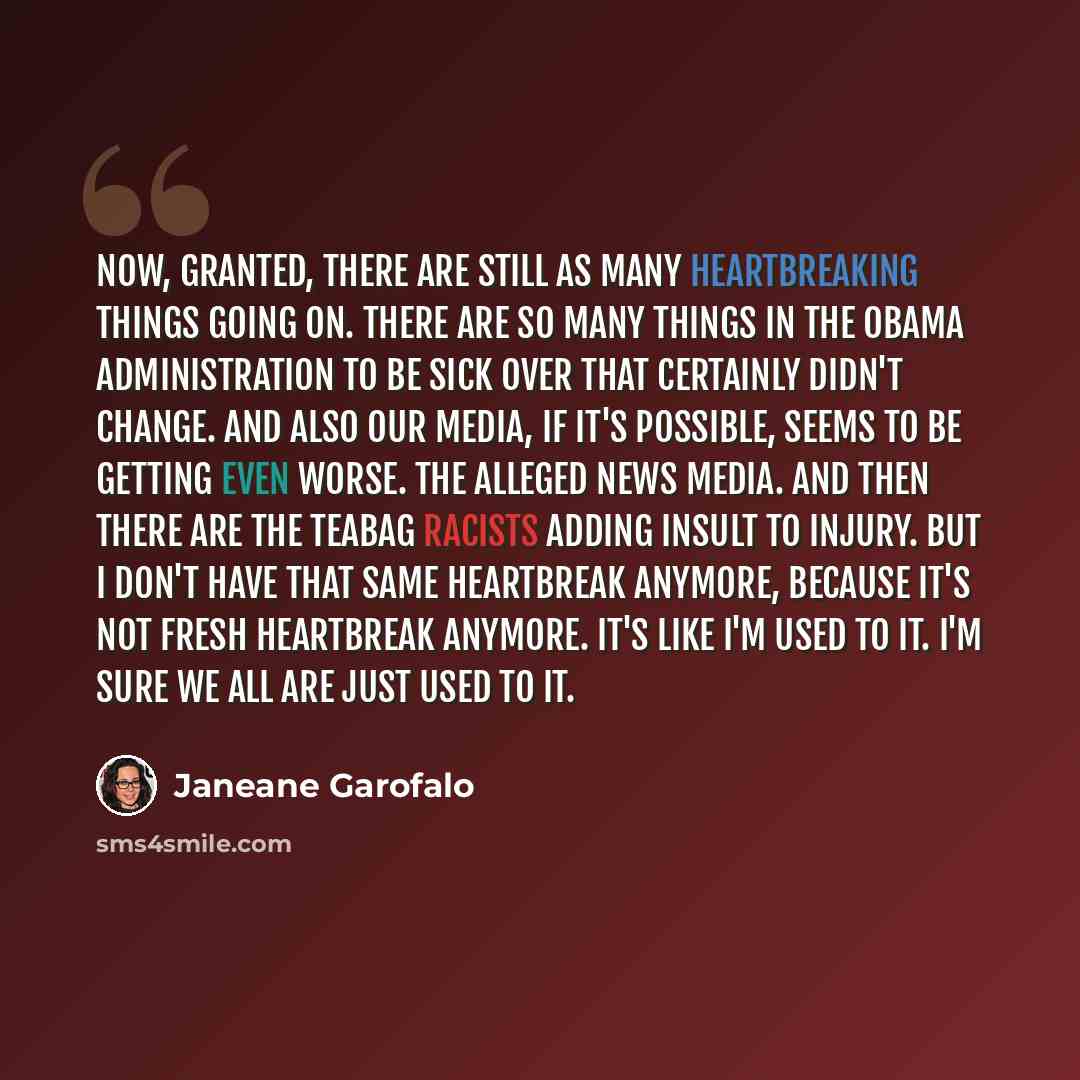 “Now, granted, there are still as many heartbreaking things going on. There are so many things in the Obama administration to be sick over that certainly didn't change. And also our media, if it's possible, seems to be getting even worse. The alleged news media. And then there are the teabag…” quote by Janeane Garofalo