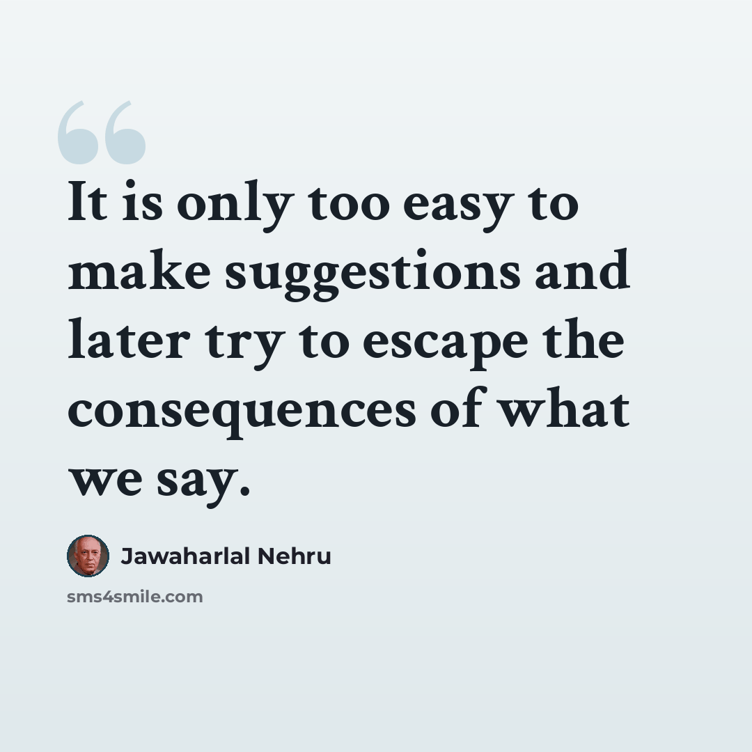 “It is only too easy to make suggestions and later try to escape the consequences of what we say.” quote by Jawaharlal Nehru