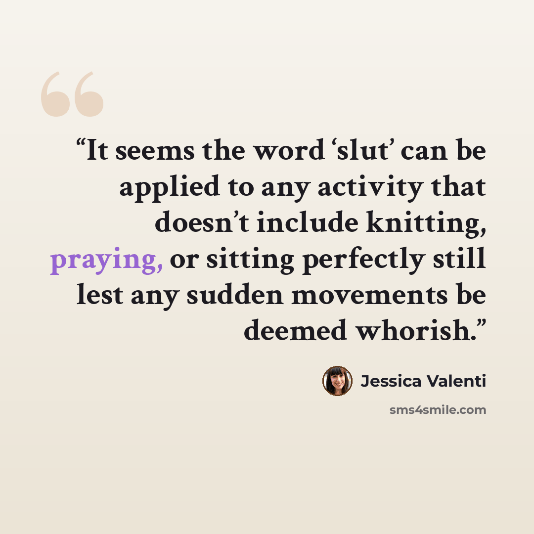 “It seems the word ‘slut’ can be applied to any activity that doesn’t include knitting, praying, or sitting perfectly still lest any sudden movements be deemed whorish.” quote by Jessica Valenti