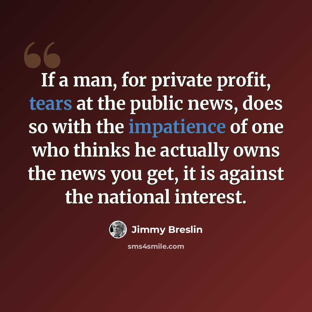 “If a man, for private profit, tears at the public news, does so with the impatience of one who thinks he actually owns the news you get, it is against the national interest.” quote by Jimmy Breslin