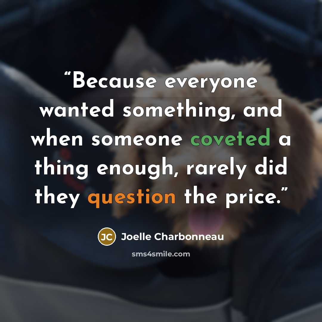 “Because everyone wanted something, and when someone coveted a thing enough, rarely did they question the price.” quote by Joelle Charbonneau