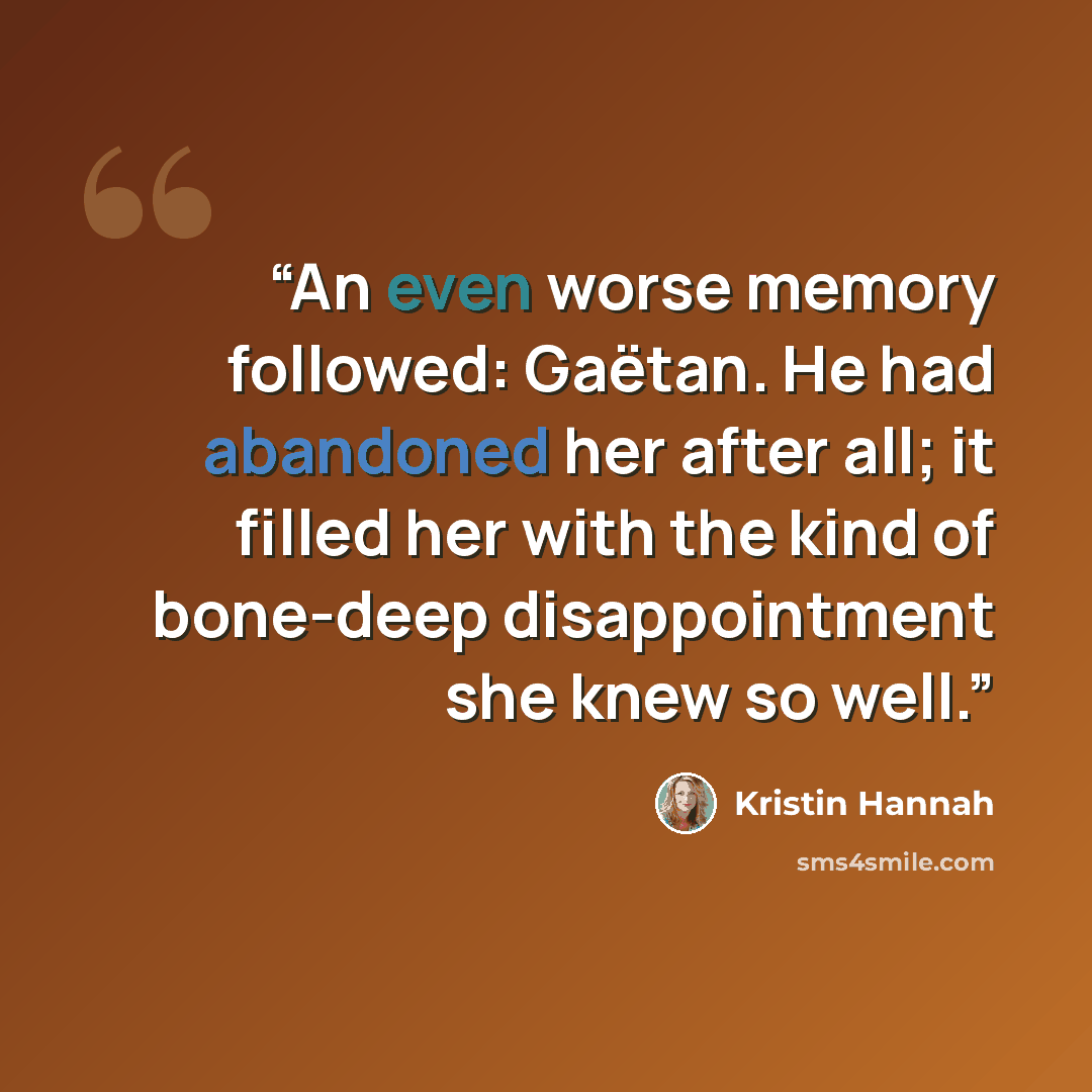 “An even worse memory followed: Gaëtan. He had abandoned her after all; it filled her with the kind of bone-deep disappointment she knew so well.” quote by Kristin Hannah