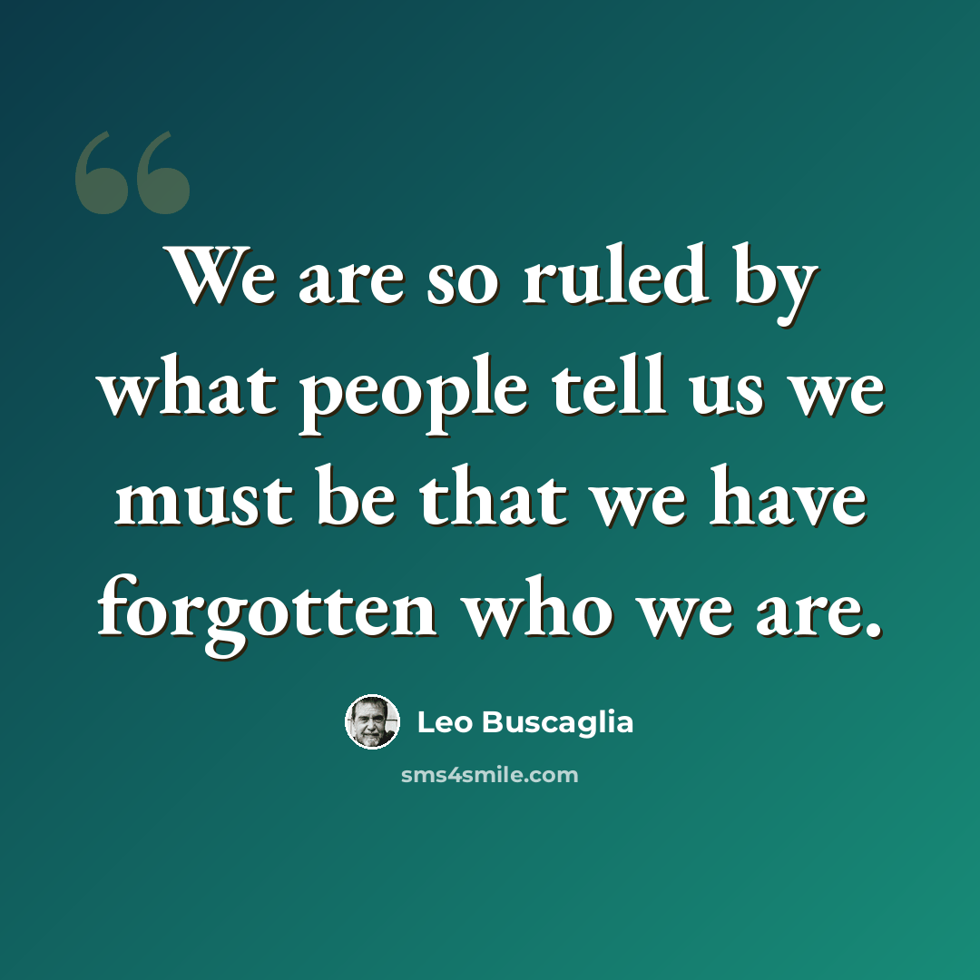 “We are so ruled by what people tell us we must be that we have forgotten who we are.” quote by Leo Buscaglia