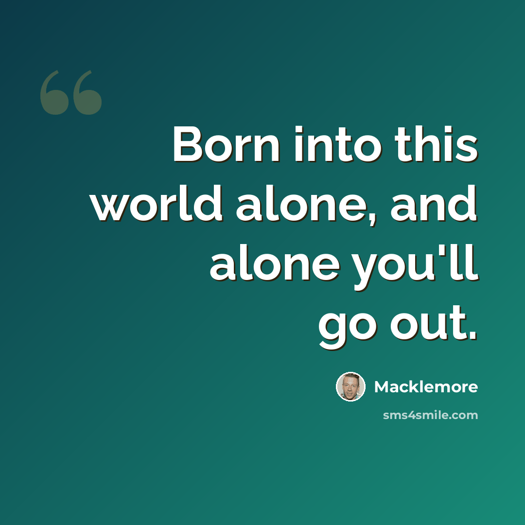 “Born into this world alone, and alone you'll go out.” quote by Macklemore