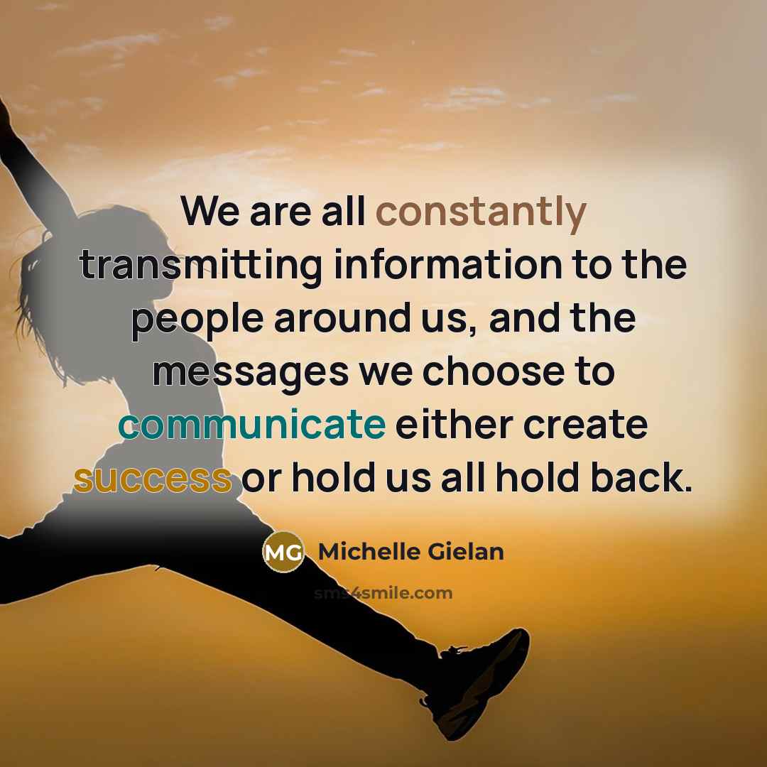 “We are all constantly transmitting information to the people around us, and the messages we choose to communicate either create success or hold us all hold back.” quote by Michelle Gielan