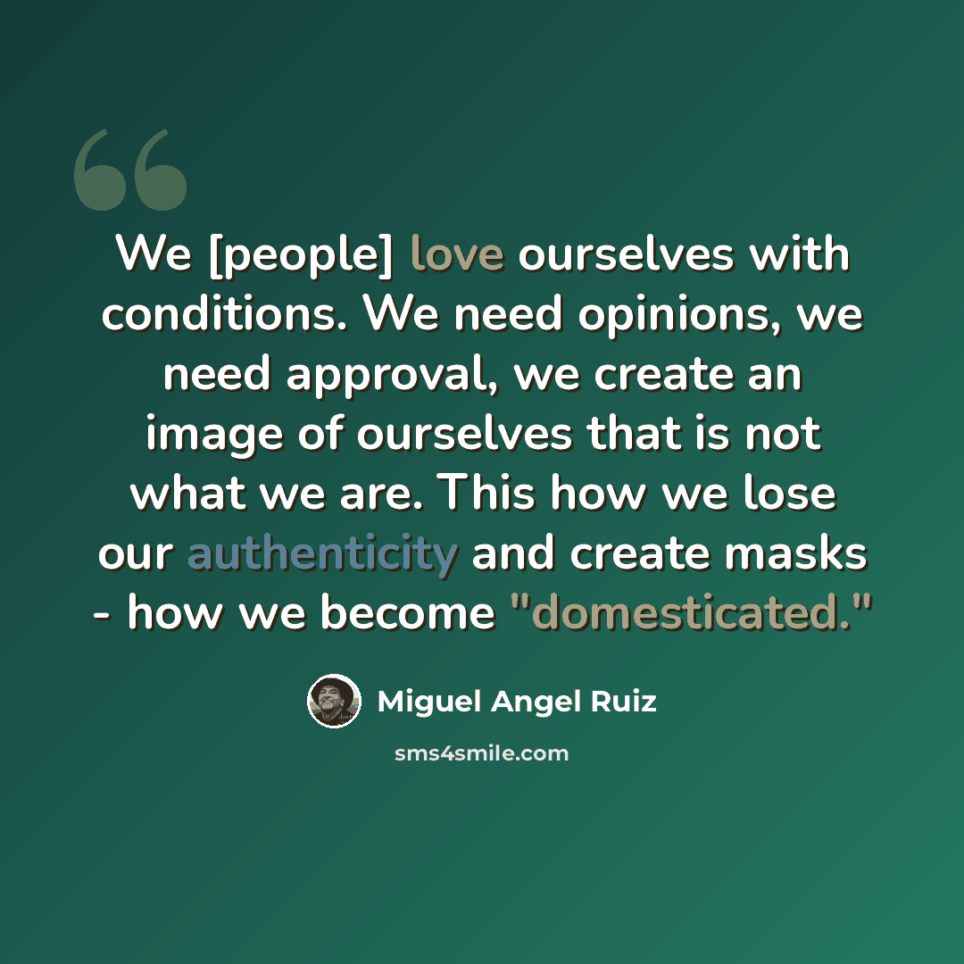 “We [people] love ourselves with conditions. We need opinions, we need approval, we create an image of ourselves that is not what we are. This how we lose our authenticity and create masks - how we become "domesticated."” quote by Miguel Angel Ruiz