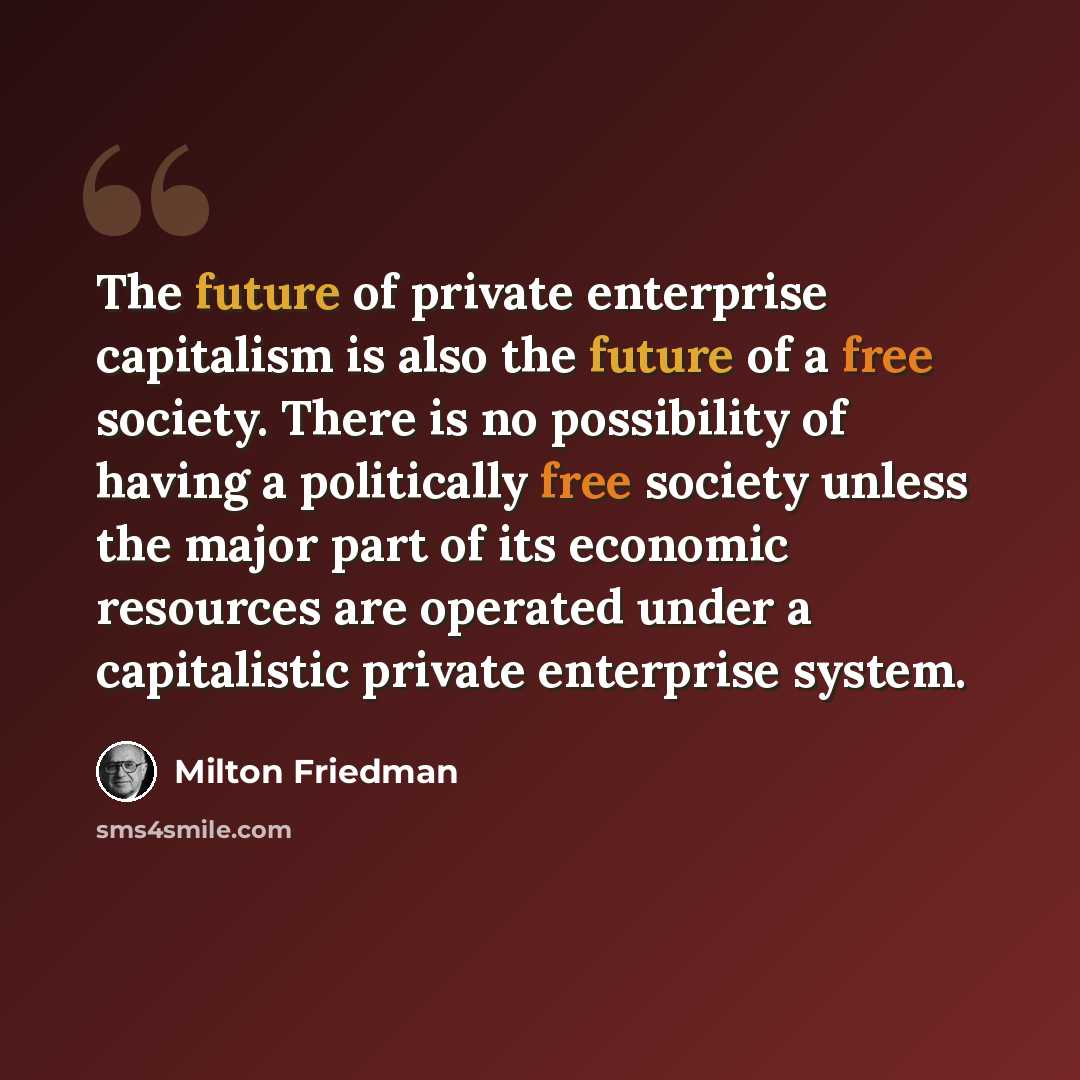 “The future of private enterprise capitalism is also the future of a free society. There is no possibility of having a politically free society unless the major part of its economic resources are operated under a capitalistic private enterprise system.” quote by Milton Friedman