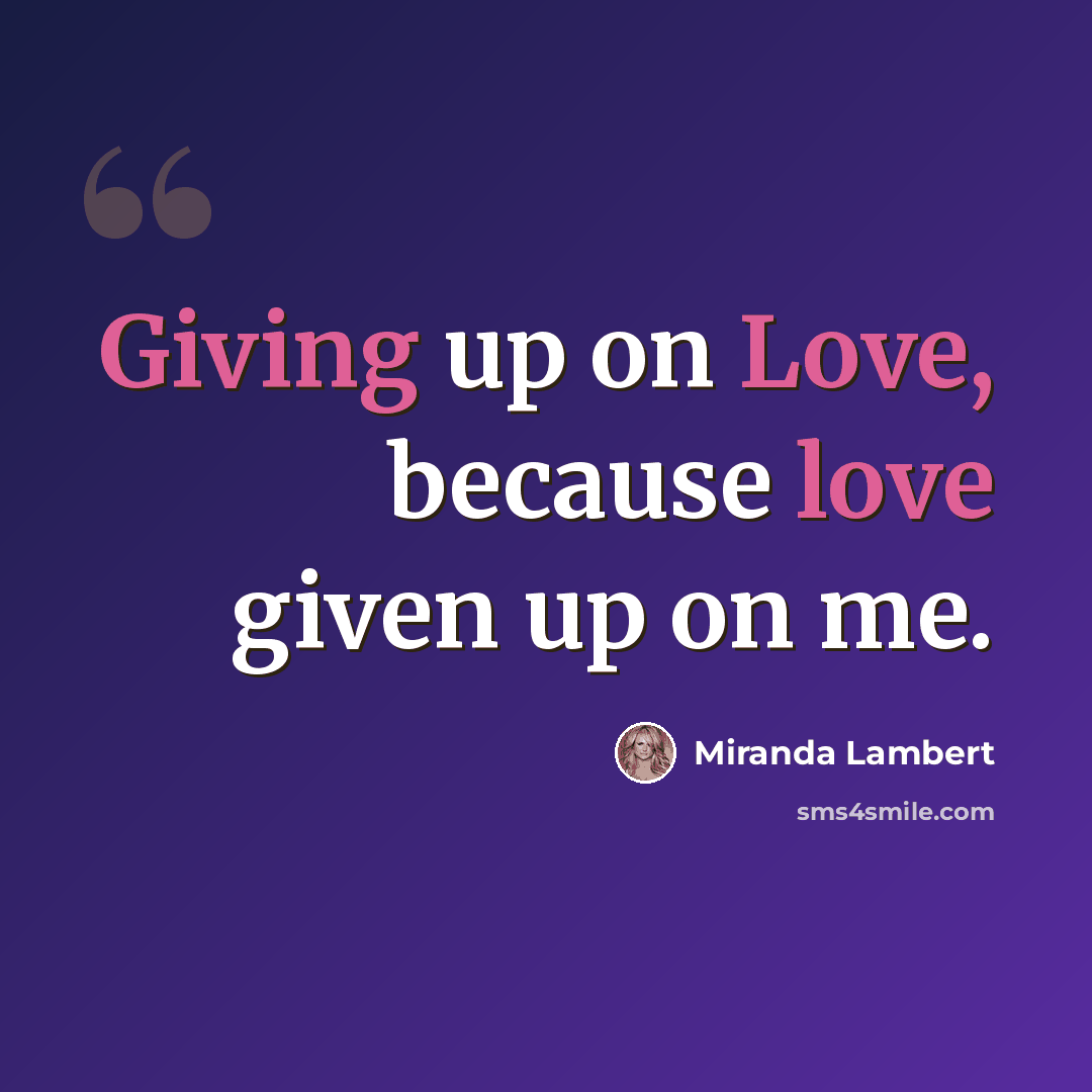 “Giving up on Love, because love given up on me.” quote by Miranda Lambert