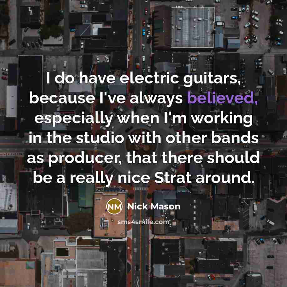 “I do have electric guitars, because I've always believed, especially when I'm working in the studio with other bands as producer, that there should be a really nice Strat around.” quote by Nick Mason