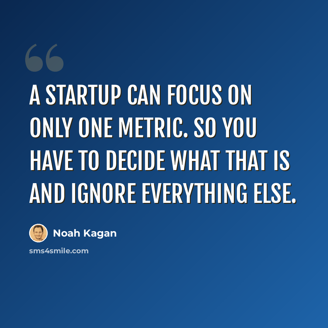 “A startup can focus on only one metric. So you have to decide what that is and ignore everything else.” quote by Noah Kagan