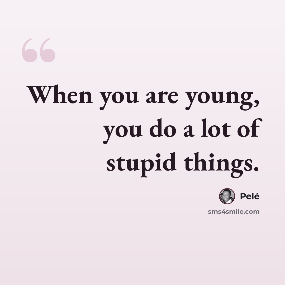 “When you are young, you do a lot of stupid things.” quote by Pele