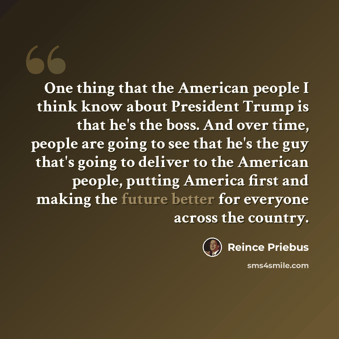 “One thing that the American people I think know about President Trump is that he's the boss. And over time, people are going to see that he's the guy that's going to deliver to the American people, putting America first and making the future better for everyone across the country.” quote by Reince Priebus