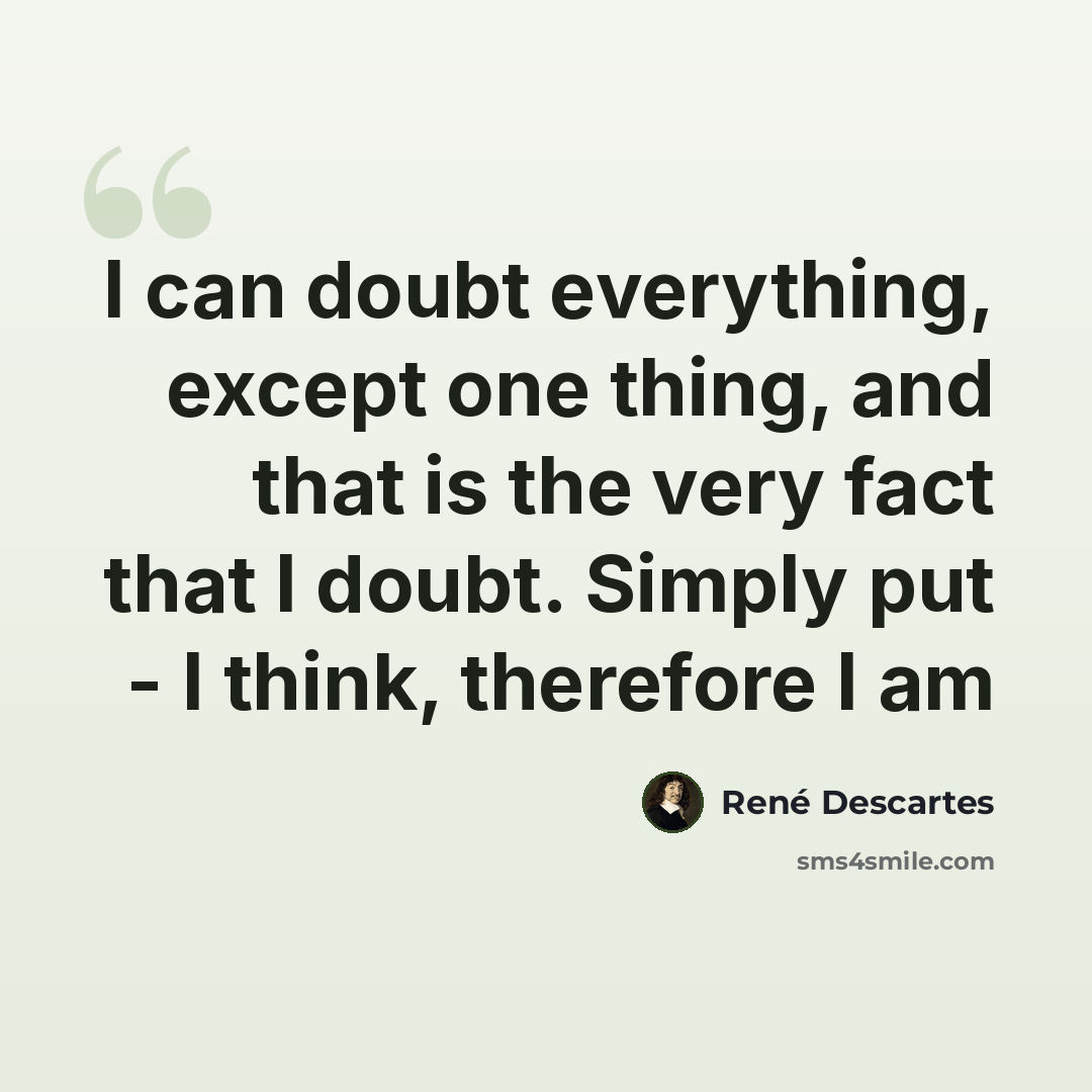“I can doubt everything, except one thing, and that is the very fact that I doubt. Simply put - I think, therefore I am” quote by Rene Descartes
