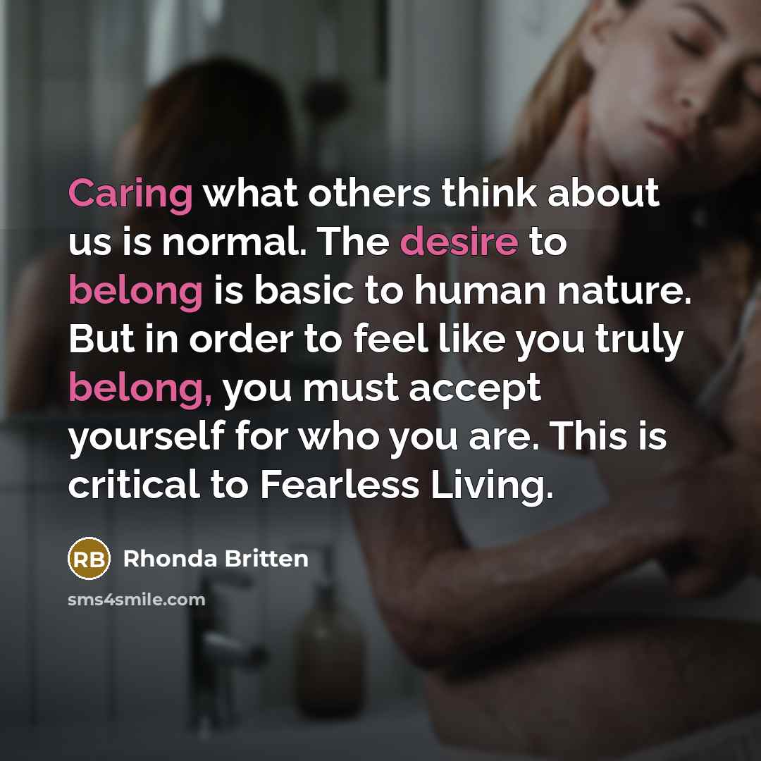 “Caring what others think about us is normal. The desire to belong is basic to human nature. But in order to feel like you truly belong, you must accept yourself for who you are. This is critical to Fearless Living.” quote by Rhonda Britten