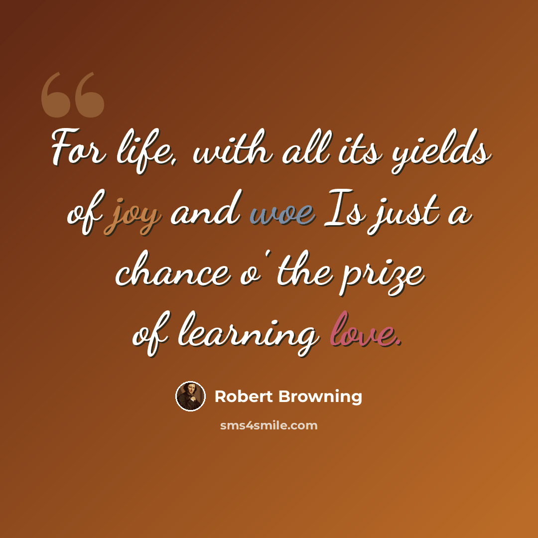 “For life, with all its yields of joy and woe Is just a chance o' the prize of learning love.” quote by Robert Browning
