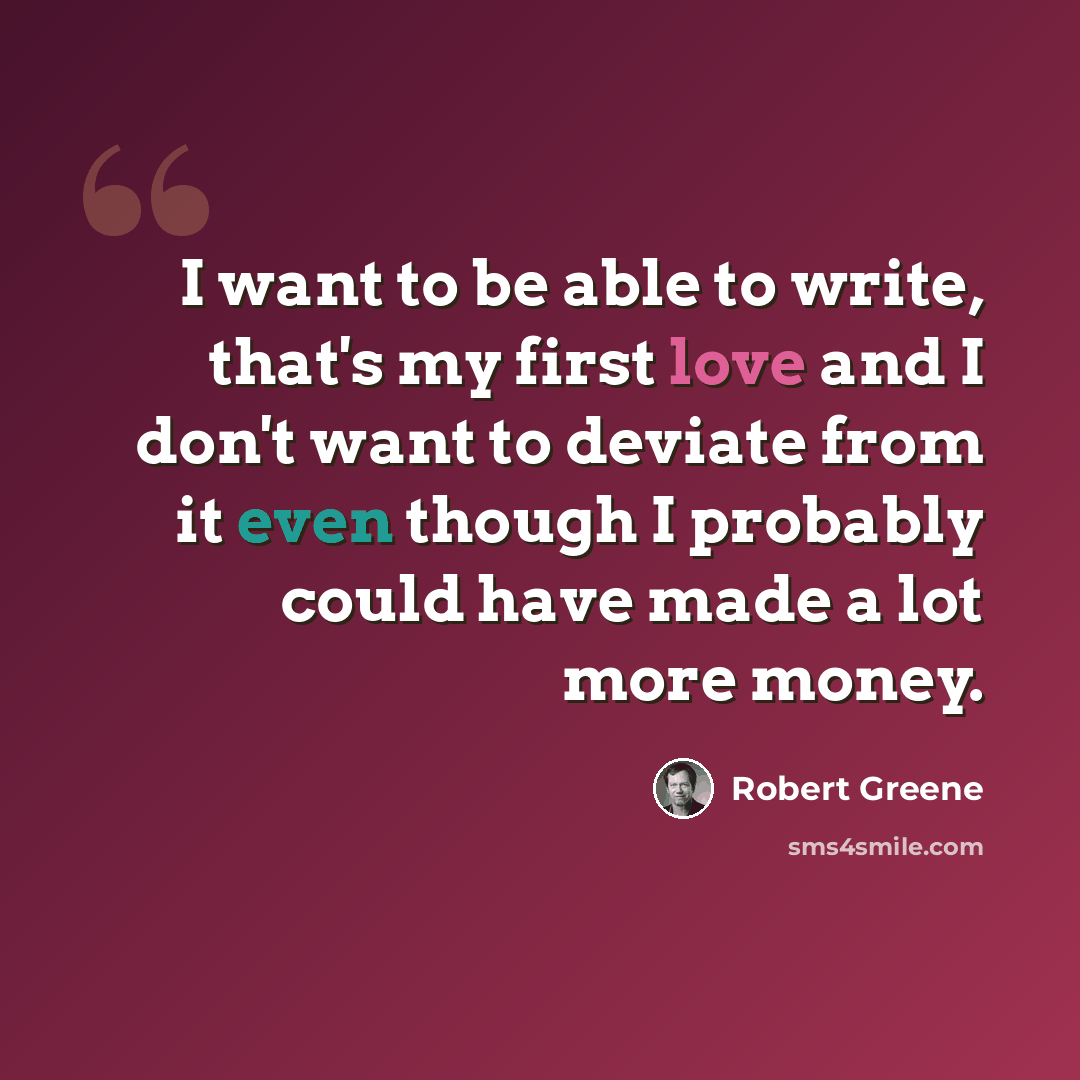 “I want to be able to write, that's my first love and I don't want to deviate from it even though I probably could have made a lot more money.” quote by Robert Greene